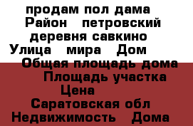 продам пол дама › Район ­ петровский деревня савкино › Улица ­ мира › Дом ­ 12/2 › Общая площадь дома ­ 64 › Площадь участка ­ 600 › Цена ­ 150 000 - Саратовская обл. Недвижимость » Дома, коттеджи, дачи продажа   
